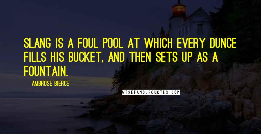 Ambrose Bierce Quotes: Slang is a foul pool at which every dunce fills his bucket, and then sets up as a fountain.