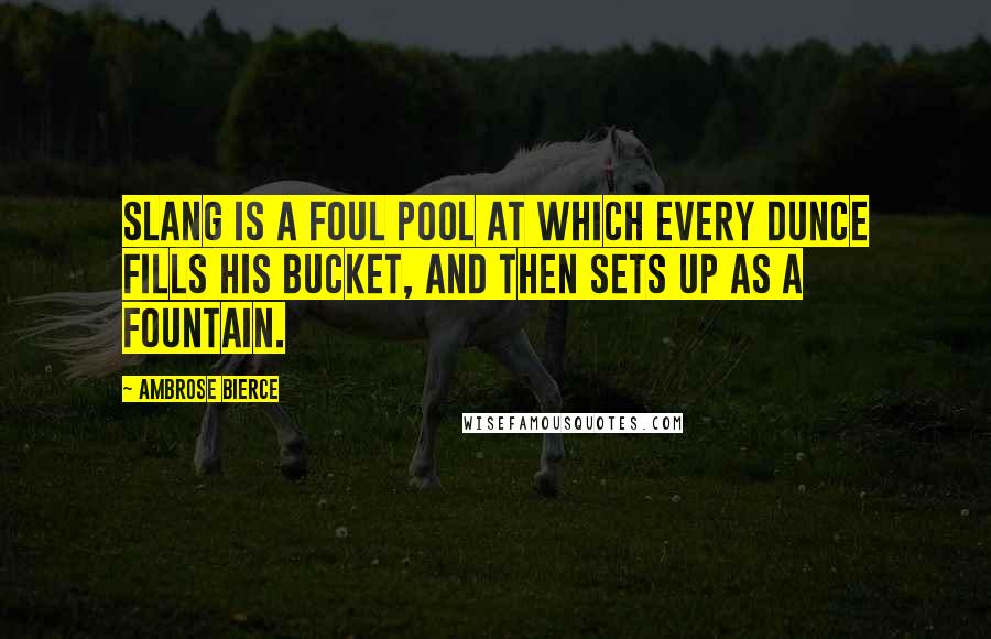 Ambrose Bierce Quotes: Slang is a foul pool at which every dunce fills his bucket, and then sets up as a fountain.