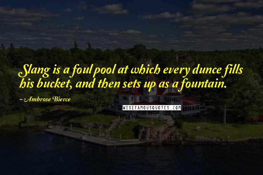 Ambrose Bierce Quotes: Slang is a foul pool at which every dunce fills his bucket, and then sets up as a fountain.