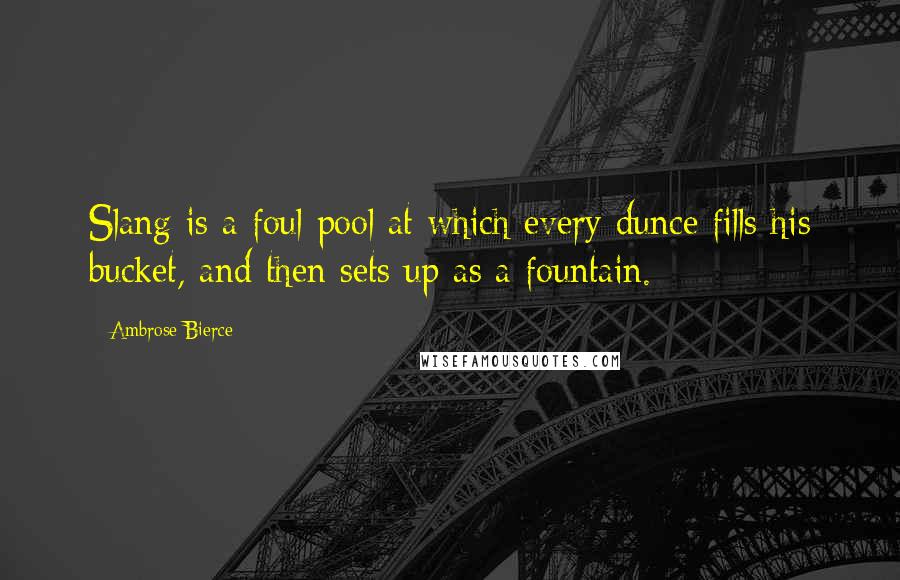 Ambrose Bierce Quotes: Slang is a foul pool at which every dunce fills his bucket, and then sets up as a fountain.