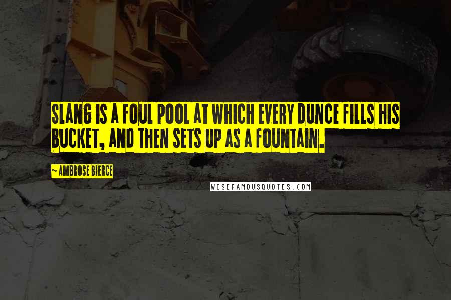 Ambrose Bierce Quotes: Slang is a foul pool at which every dunce fills his bucket, and then sets up as a fountain.