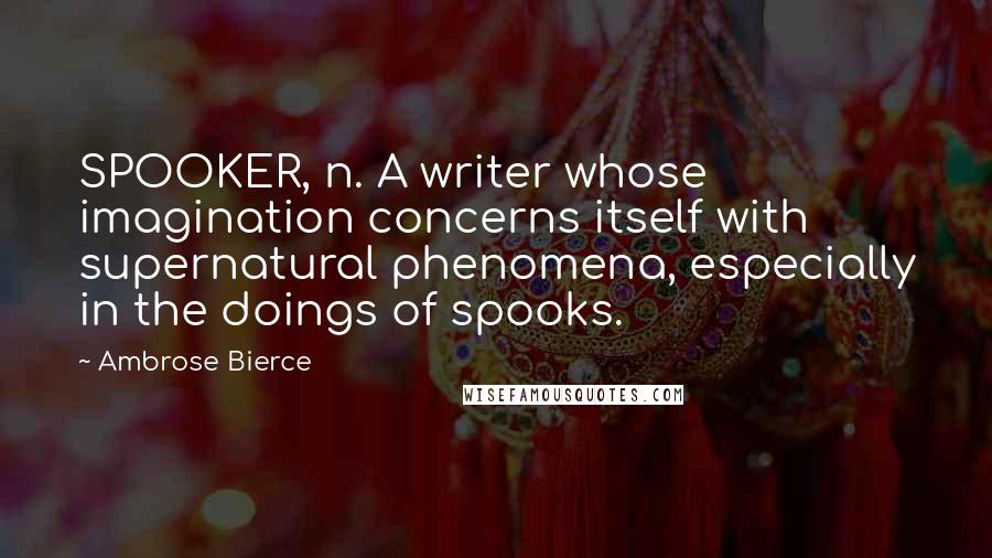Ambrose Bierce Quotes: SPOOKER, n. A writer whose imagination concerns itself with supernatural phenomena, especially in the doings of spooks.