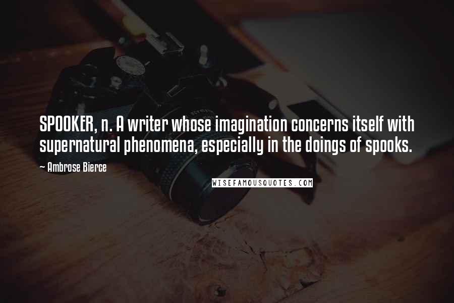 Ambrose Bierce Quotes: SPOOKER, n. A writer whose imagination concerns itself with supernatural phenomena, especially in the doings of spooks.