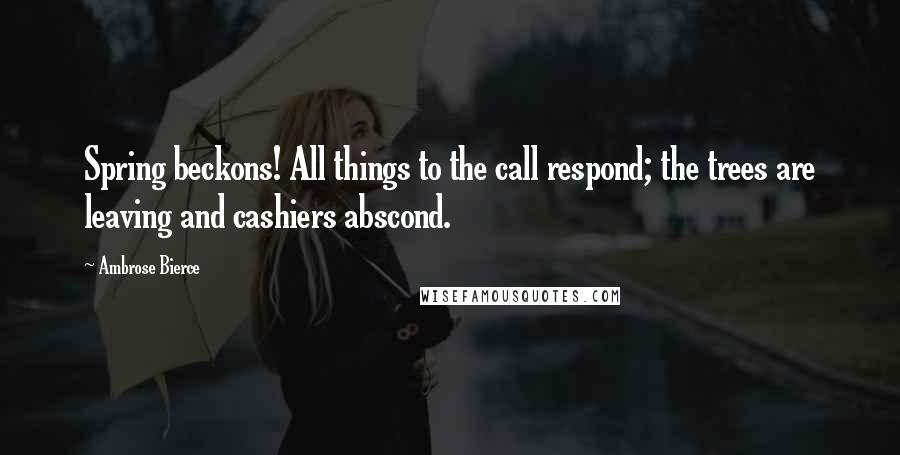 Ambrose Bierce Quotes: Spring beckons! All things to the call respond; the trees are leaving and cashiers abscond.