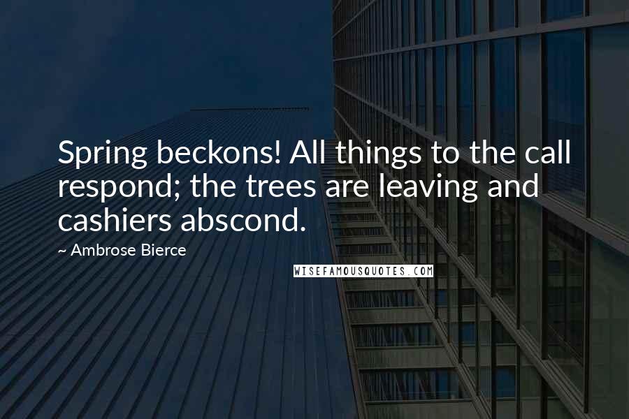 Ambrose Bierce Quotes: Spring beckons! All things to the call respond; the trees are leaving and cashiers abscond.