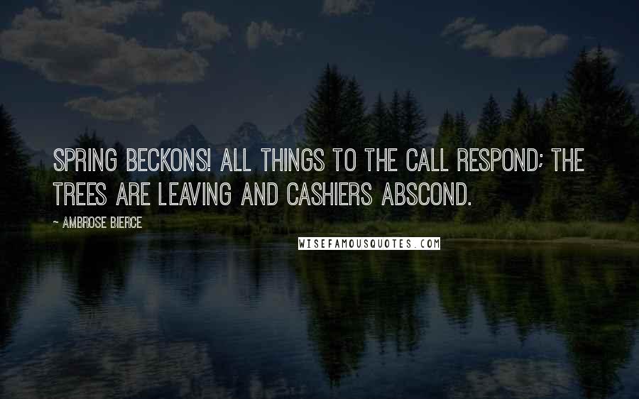 Ambrose Bierce Quotes: Spring beckons! All things to the call respond; the trees are leaving and cashiers abscond.