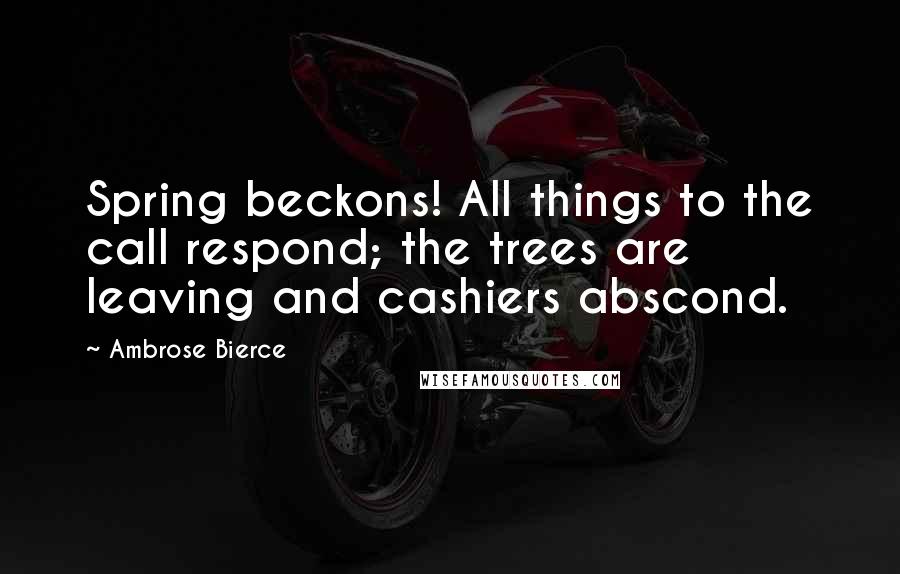 Ambrose Bierce Quotes: Spring beckons! All things to the call respond; the trees are leaving and cashiers abscond.