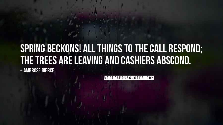 Ambrose Bierce Quotes: Spring beckons! All things to the call respond; the trees are leaving and cashiers abscond.