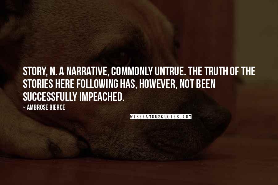 Ambrose Bierce Quotes: STORY, n. A narrative, commonly untrue. The truth of the stories here following has, however, not been successfully impeached.