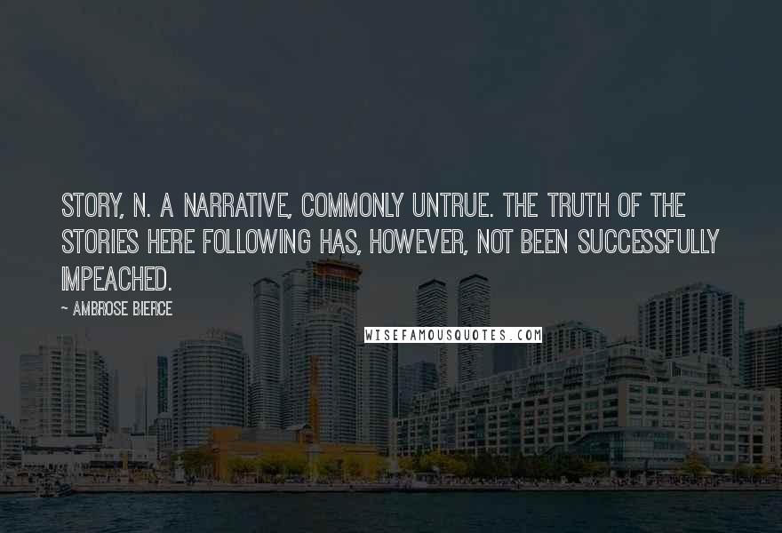 Ambrose Bierce Quotes: STORY, n. A narrative, commonly untrue. The truth of the stories here following has, however, not been successfully impeached.