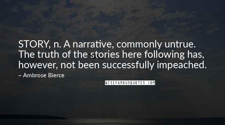 Ambrose Bierce Quotes: STORY, n. A narrative, commonly untrue. The truth of the stories here following has, however, not been successfully impeached.