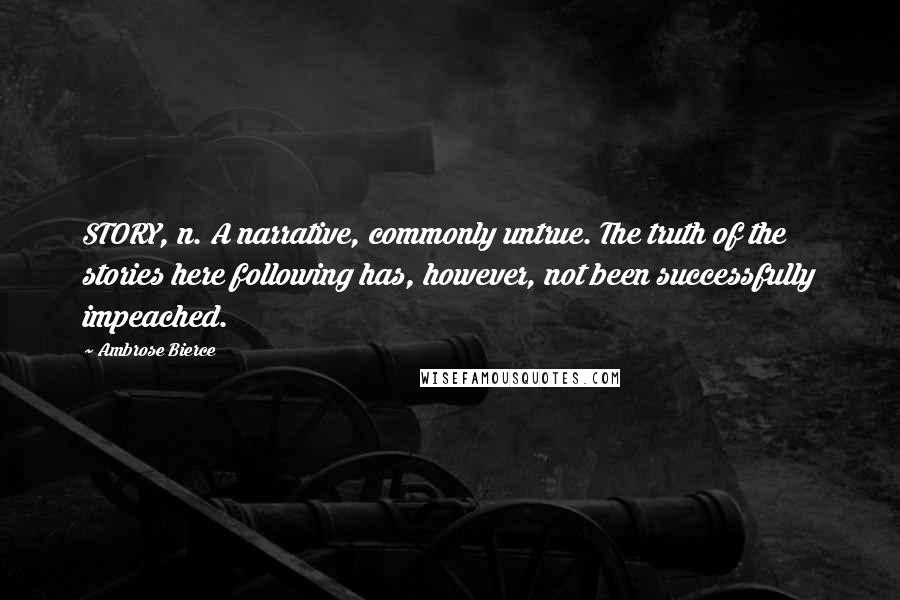 Ambrose Bierce Quotes: STORY, n. A narrative, commonly untrue. The truth of the stories here following has, however, not been successfully impeached.