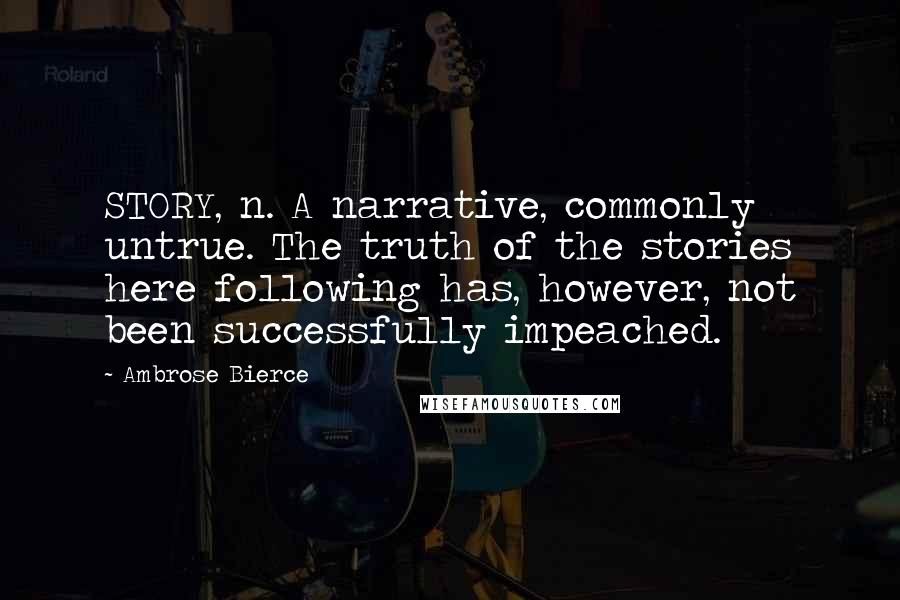 Ambrose Bierce Quotes: STORY, n. A narrative, commonly untrue. The truth of the stories here following has, however, not been successfully impeached.