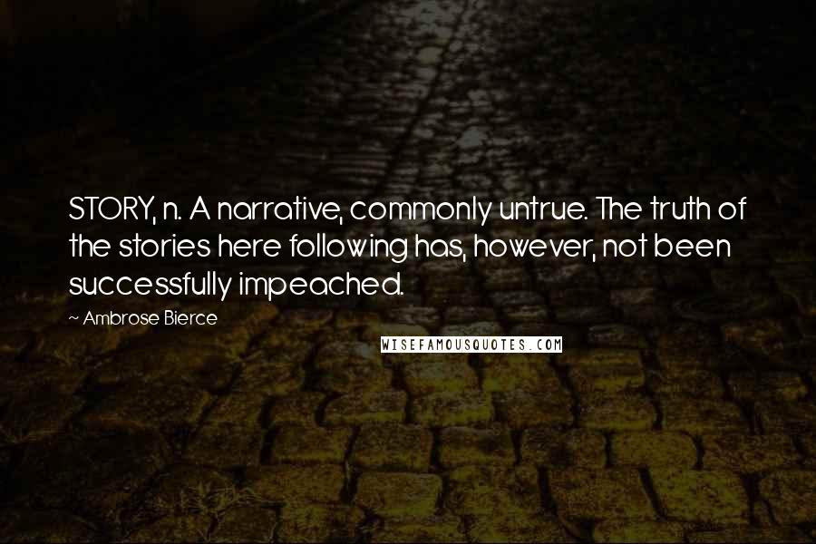 Ambrose Bierce Quotes: STORY, n. A narrative, commonly untrue. The truth of the stories here following has, however, not been successfully impeached.