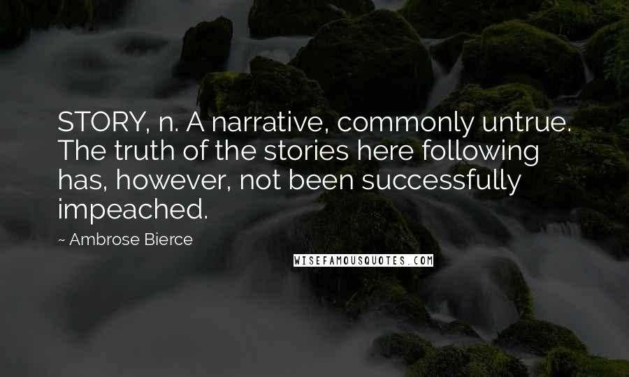 Ambrose Bierce Quotes: STORY, n. A narrative, commonly untrue. The truth of the stories here following has, however, not been successfully impeached.