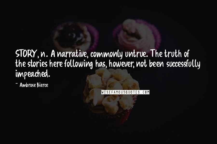 Ambrose Bierce Quotes: STORY, n. A narrative, commonly untrue. The truth of the stories here following has, however, not been successfully impeached.