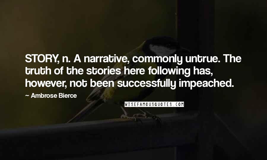 Ambrose Bierce Quotes: STORY, n. A narrative, commonly untrue. The truth of the stories here following has, however, not been successfully impeached.