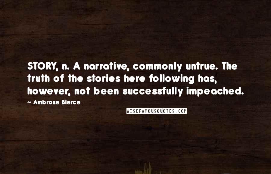 Ambrose Bierce Quotes: STORY, n. A narrative, commonly untrue. The truth of the stories here following has, however, not been successfully impeached.