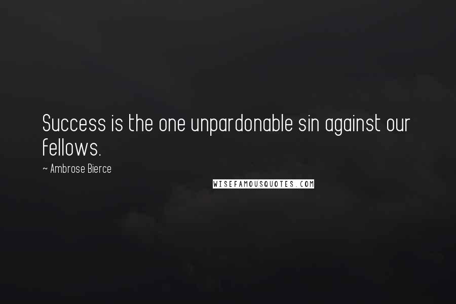 Ambrose Bierce Quotes: Success is the one unpardonable sin against our fellows.