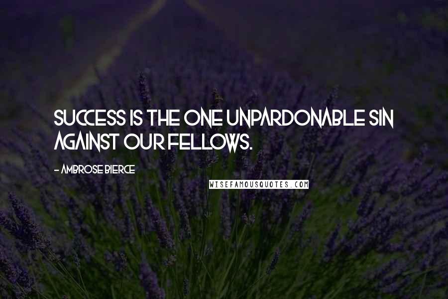 Ambrose Bierce Quotes: Success is the one unpardonable sin against our fellows.