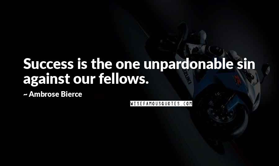 Ambrose Bierce Quotes: Success is the one unpardonable sin against our fellows.