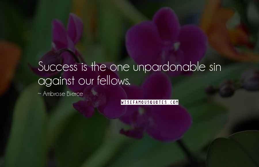 Ambrose Bierce Quotes: Success is the one unpardonable sin against our fellows.