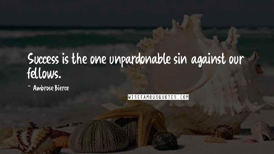 Ambrose Bierce Quotes: Success is the one unpardonable sin against our fellows.