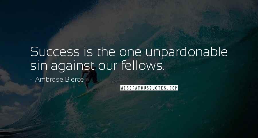 Ambrose Bierce Quotes: Success is the one unpardonable sin against our fellows.