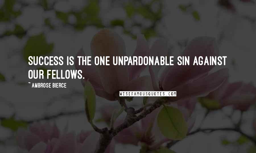 Ambrose Bierce Quotes: Success is the one unpardonable sin against our fellows.