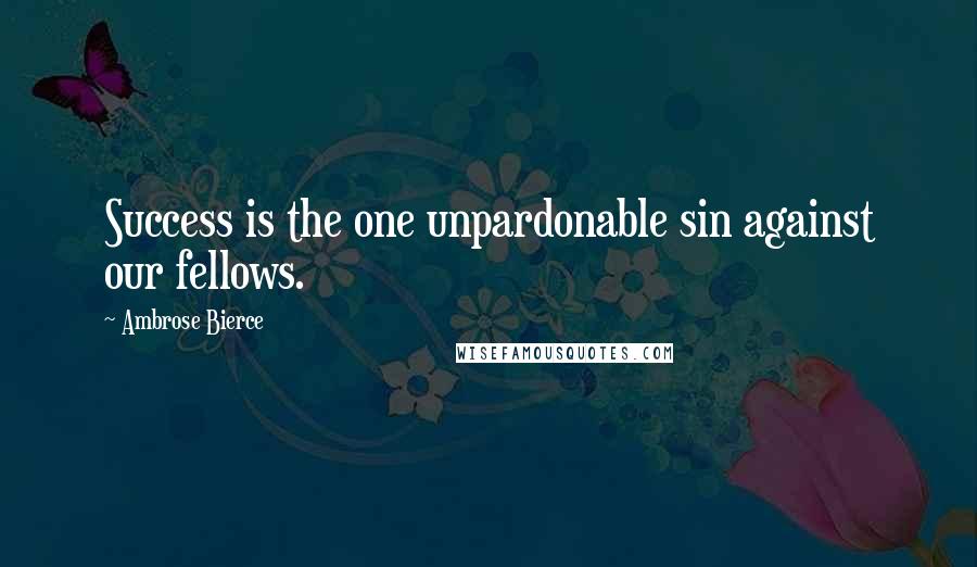 Ambrose Bierce Quotes: Success is the one unpardonable sin against our fellows.