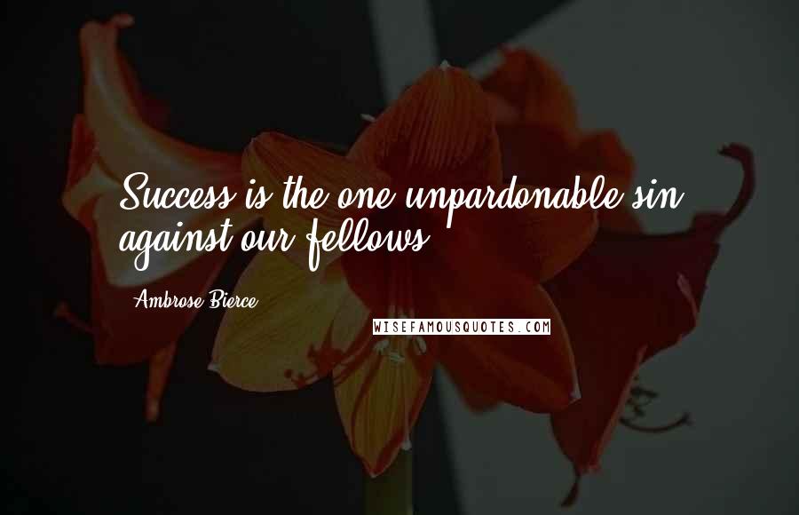 Ambrose Bierce Quotes: Success is the one unpardonable sin against our fellows.