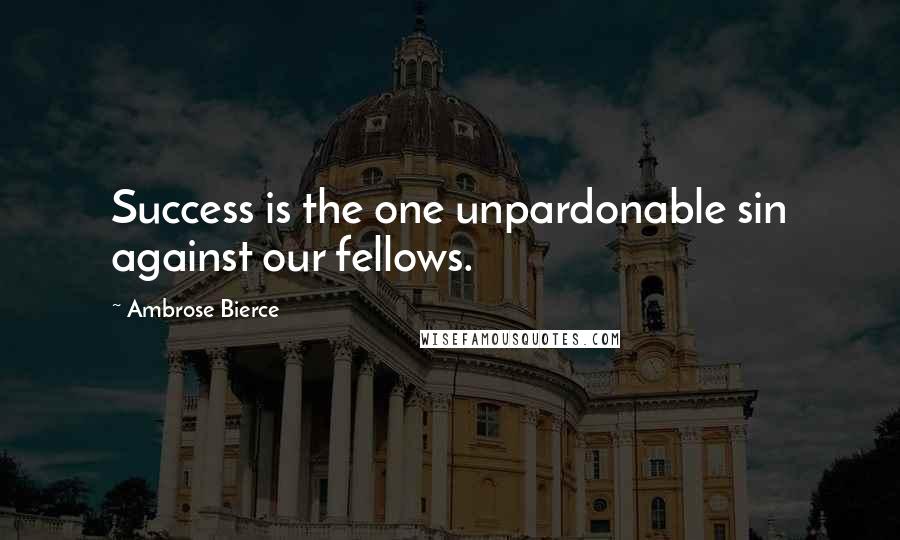 Ambrose Bierce Quotes: Success is the one unpardonable sin against our fellows.