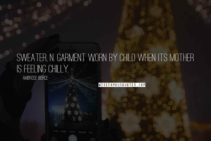 Ambrose Bierce Quotes: Sweater, n. Garment worn by child when its mother is feeling chilly.