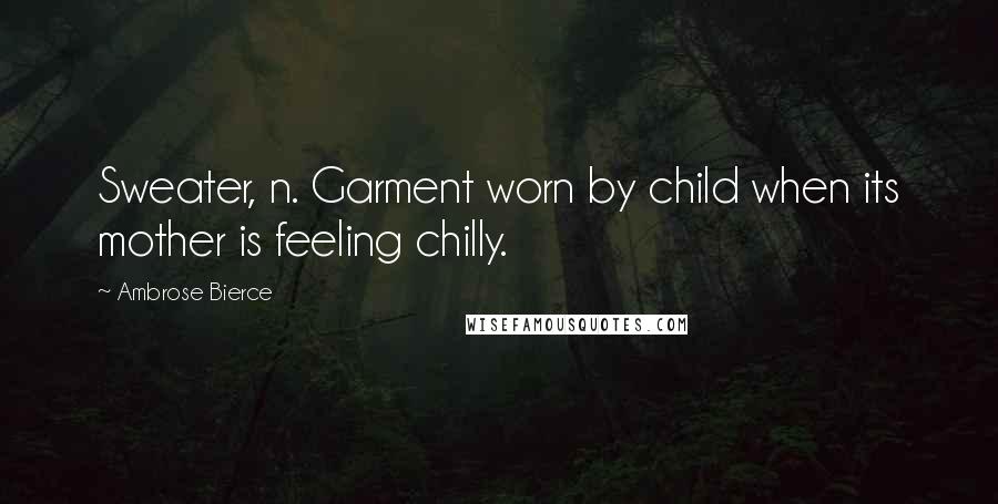 Ambrose Bierce Quotes: Sweater, n. Garment worn by child when its mother is feeling chilly.