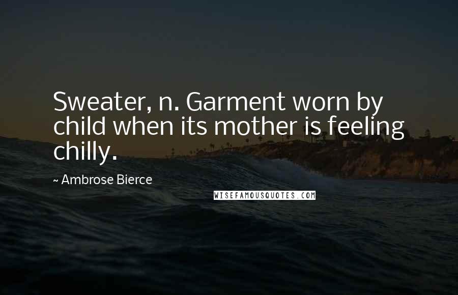 Ambrose Bierce Quotes: Sweater, n. Garment worn by child when its mother is feeling chilly.