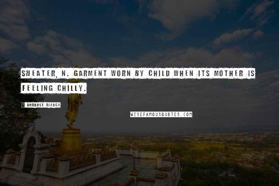 Ambrose Bierce Quotes: Sweater, n. Garment worn by child when its mother is feeling chilly.