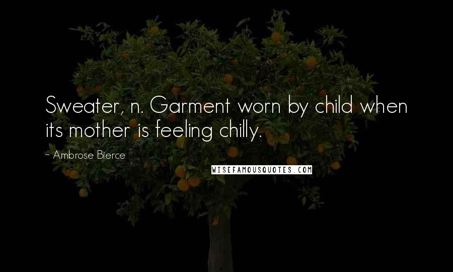 Ambrose Bierce Quotes: Sweater, n. Garment worn by child when its mother is feeling chilly.