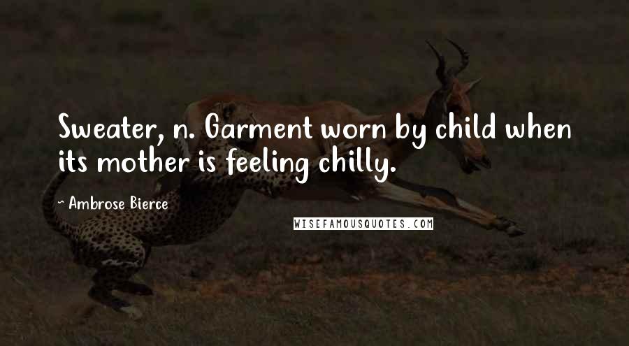 Ambrose Bierce Quotes: Sweater, n. Garment worn by child when its mother is feeling chilly.