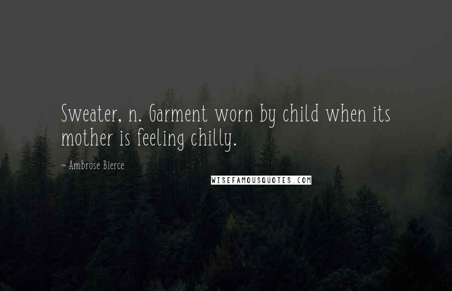 Ambrose Bierce Quotes: Sweater, n. Garment worn by child when its mother is feeling chilly.