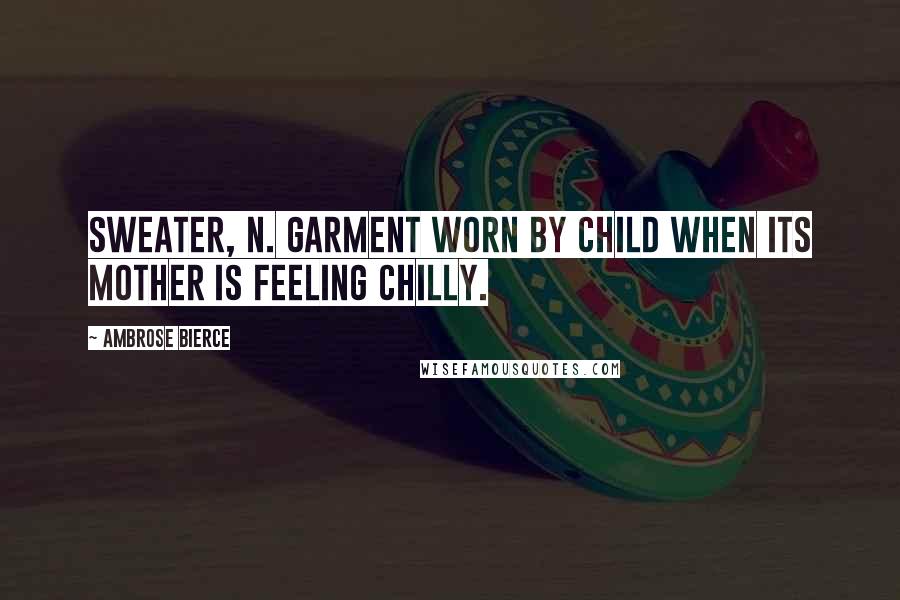 Ambrose Bierce Quotes: Sweater, n. Garment worn by child when its mother is feeling chilly.