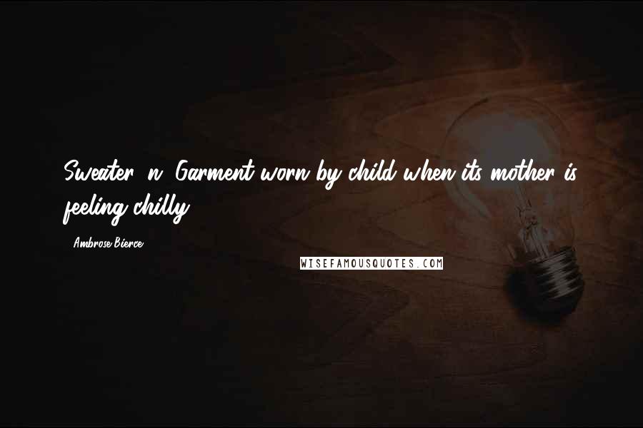 Ambrose Bierce Quotes: Sweater, n. Garment worn by child when its mother is feeling chilly.