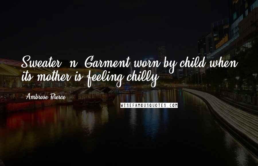Ambrose Bierce Quotes: Sweater, n. Garment worn by child when its mother is feeling chilly.