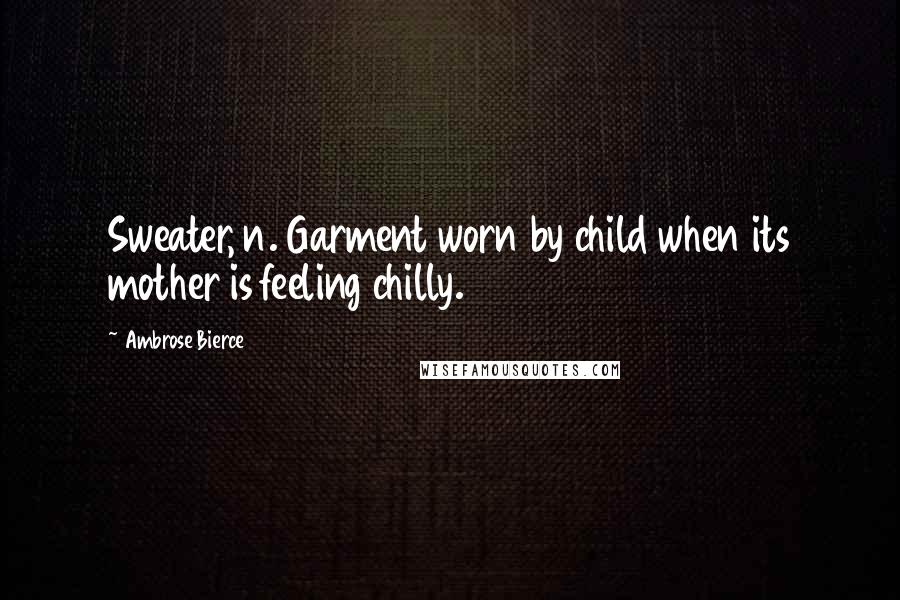 Ambrose Bierce Quotes: Sweater, n. Garment worn by child when its mother is feeling chilly.