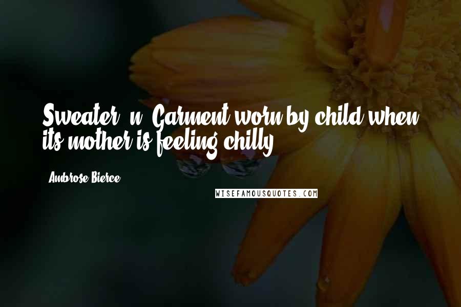 Ambrose Bierce Quotes: Sweater, n. Garment worn by child when its mother is feeling chilly.