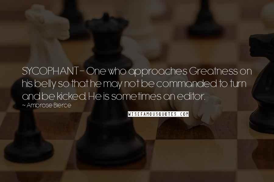 Ambrose Bierce Quotes: SYCOPHANT- One who approaches Greatness on his belly so that he may not be commanded to turn and be kicked. He is sometimes an editor.