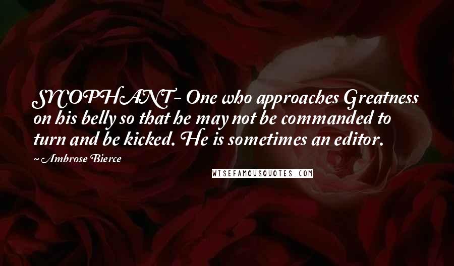 Ambrose Bierce Quotes: SYCOPHANT- One who approaches Greatness on his belly so that he may not be commanded to turn and be kicked. He is sometimes an editor.