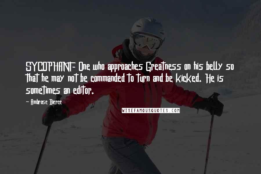 Ambrose Bierce Quotes: SYCOPHANT- One who approaches Greatness on his belly so that he may not be commanded to turn and be kicked. He is sometimes an editor.