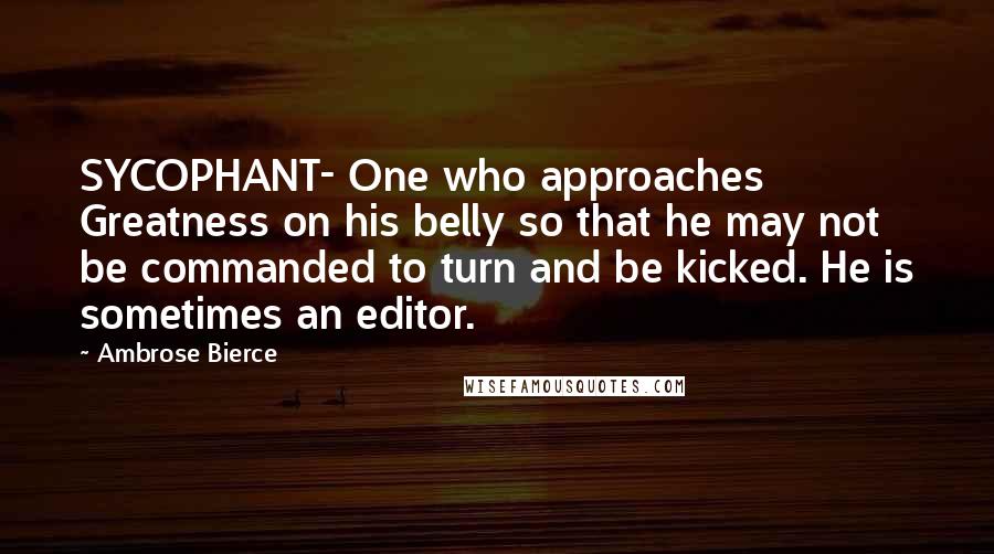 Ambrose Bierce Quotes: SYCOPHANT- One who approaches Greatness on his belly so that he may not be commanded to turn and be kicked. He is sometimes an editor.