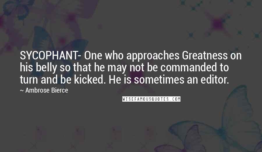 Ambrose Bierce Quotes: SYCOPHANT- One who approaches Greatness on his belly so that he may not be commanded to turn and be kicked. He is sometimes an editor.