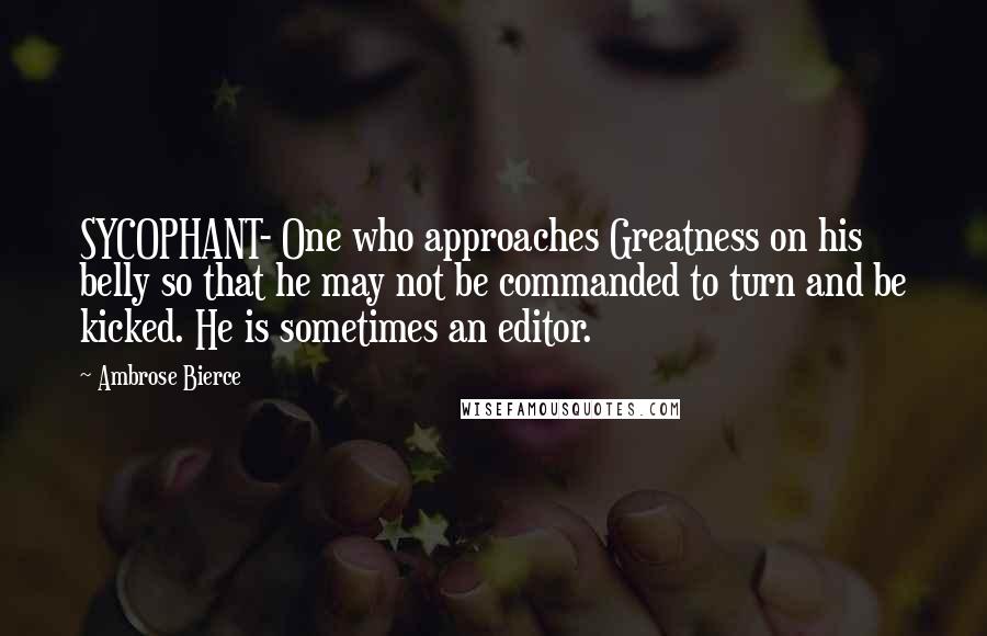 Ambrose Bierce Quotes: SYCOPHANT- One who approaches Greatness on his belly so that he may not be commanded to turn and be kicked. He is sometimes an editor.